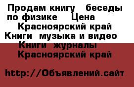 Продам книгу “ беседы по физике“ › Цена ­ 150 - Красноярский край Книги, музыка и видео » Книги, журналы   . Красноярский край